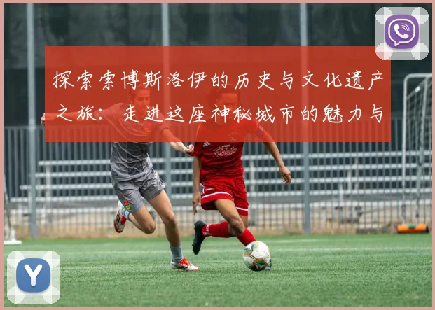 探索索博斯洛伊的历史与文化遗产之旅：走进这座神秘城市的魅力与故事