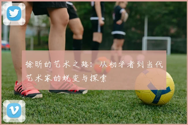 徐昕的艺术之路：从初学者到当代艺术家的蜕变与探索