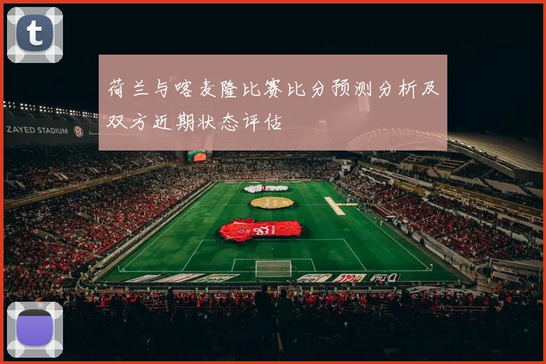 荷兰与喀麦隆比赛比分预测分析及双方近期状态评估