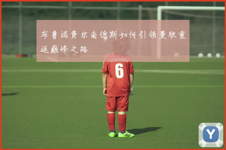 布鲁诺费尔南德斯如何引领曼联重返巅峰之路