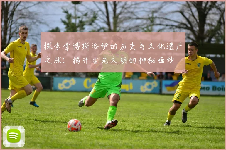 探索索博斯洛伊的历史与文化遗产之旅：揭开古老文明的神秘面纱