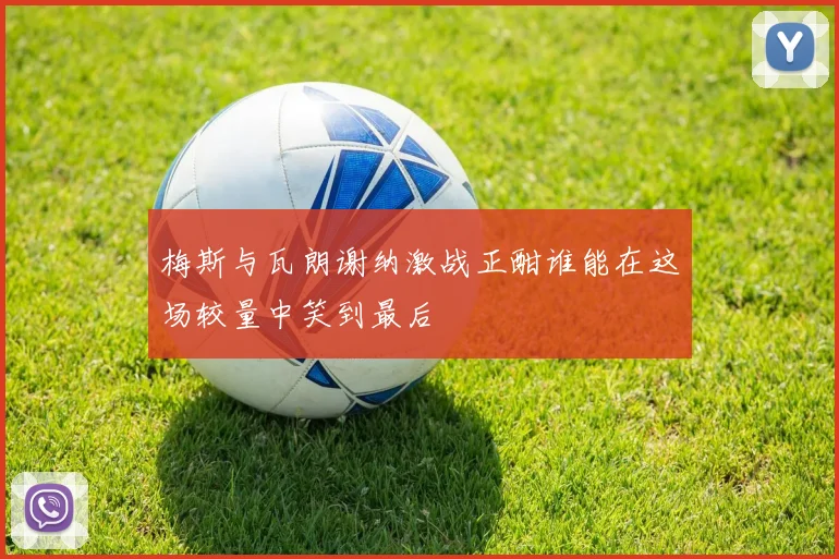 梅斯与瓦朗谢纳激战正酣谁能在这场较量中笑到最后