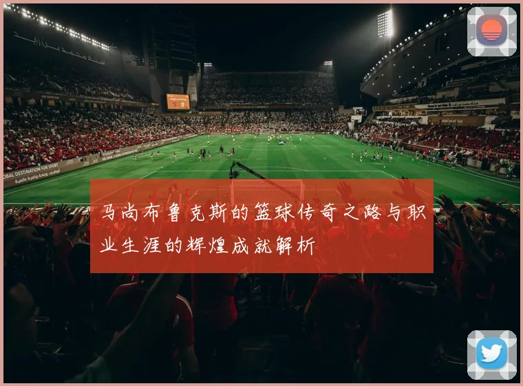 马尚布鲁克斯的篮球传奇之路与职业生涯的辉煌成就解析