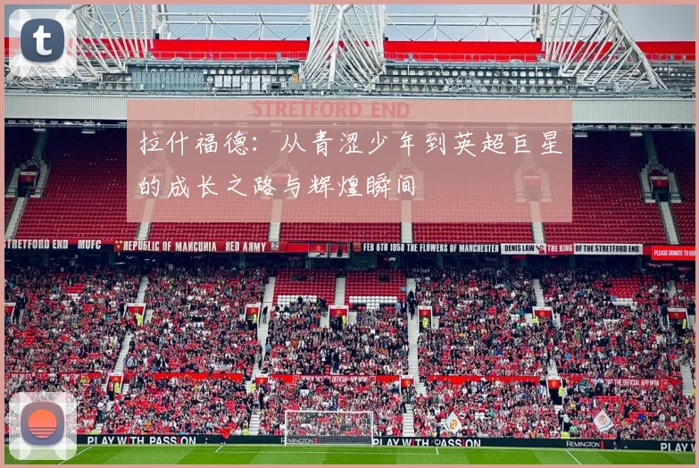 拉什福德：从青涩少年到英超巨星的成长之路与辉煌瞬间