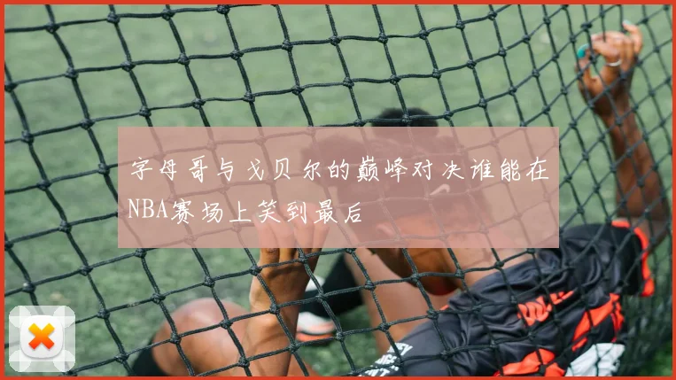 字母哥与戈贝尔的巅峰对决谁能在NBA赛场上笑到最后