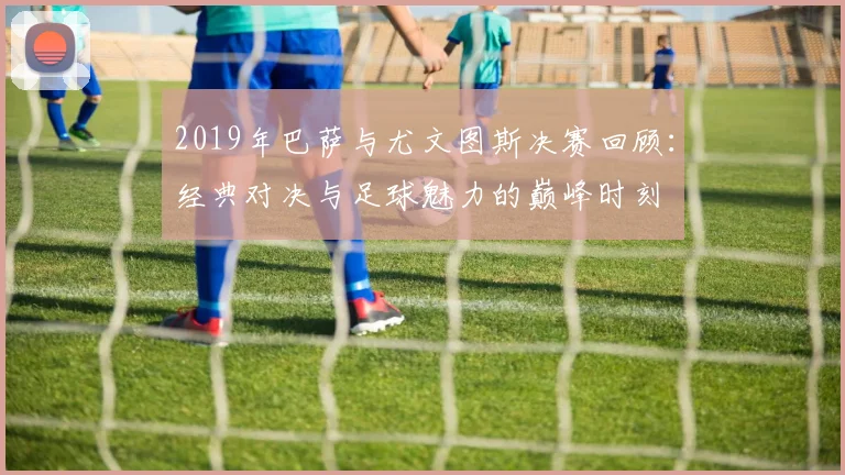 2019年巴萨与尤文图斯决赛回顾：经典对决与足球魅力的巅峰时刻