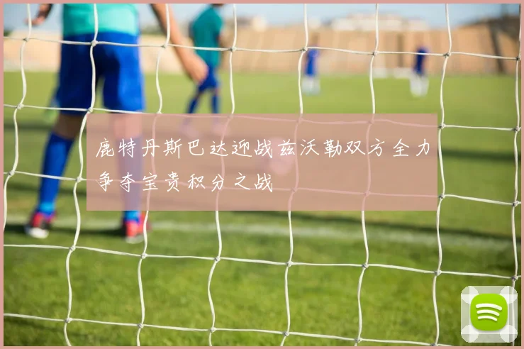 鹿特丹斯巴达迎战兹沃勒双方全力争夺宝贵积分之战