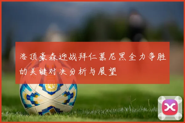 洛顶豪森迎战拜仁慕尼黑全力争胜的关键对决分析与展望