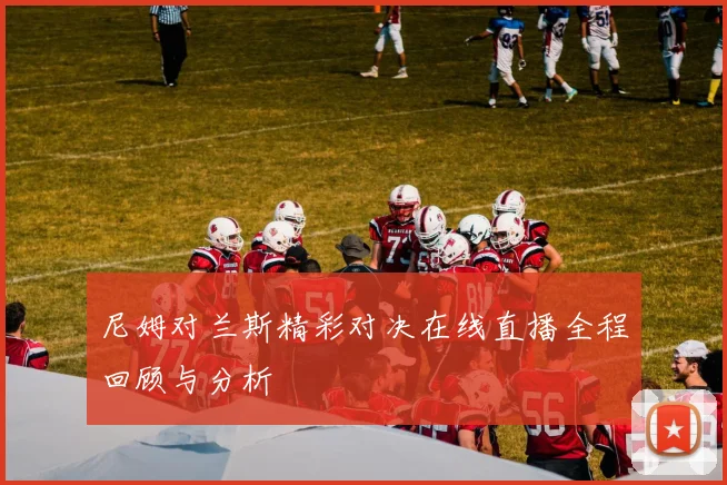 尼姆对兰斯精彩对决在线直播全程回顾与分析