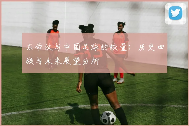 东帝汶与中国足球的较量：历史回顾与未来展望分析