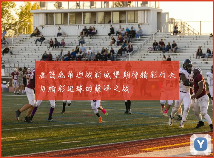 鹿岛鹿角迎战新城堡期待精彩对决与精彩进球的巅峰之战