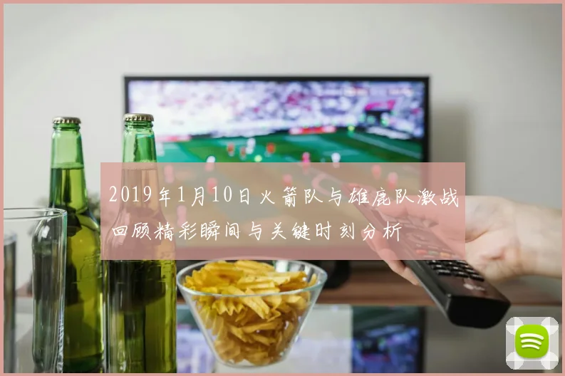 2019年1月10日火箭队与雄鹿队激战回顾精彩瞬间与关键时刻分析
