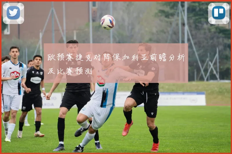 欧预赛捷克对阵保加利亚前瞻分析及比赛预测