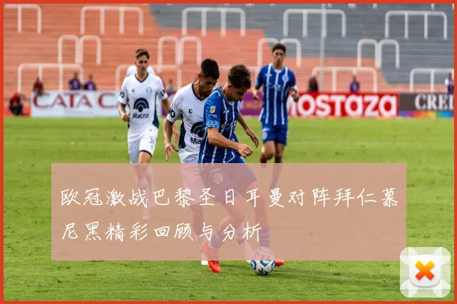 欧冠激战巴黎圣日耳曼对阵拜仁慕尼黑精彩回顾与分析