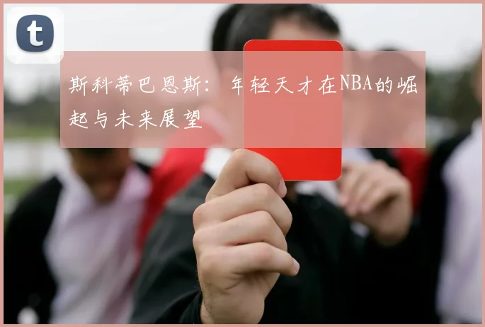 斯科蒂巴恩斯：年轻天才在NBA的崛起与未来展望