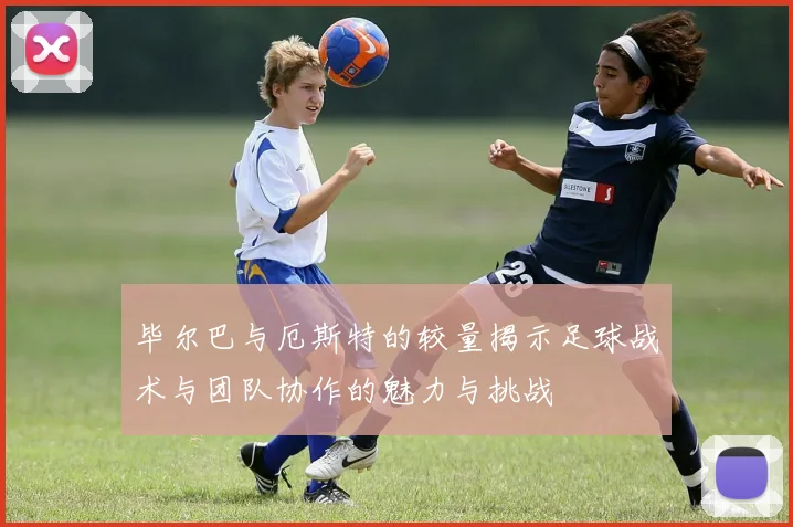 毕尔巴与厄斯特的较量揭示足球战术与团队协作的魅力与挑战