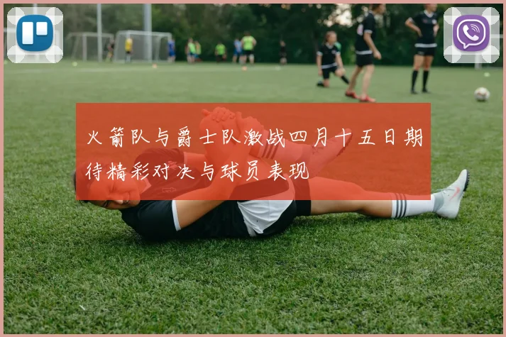 火箭队与爵士队激战四月十五日期待精彩对决与球员表现