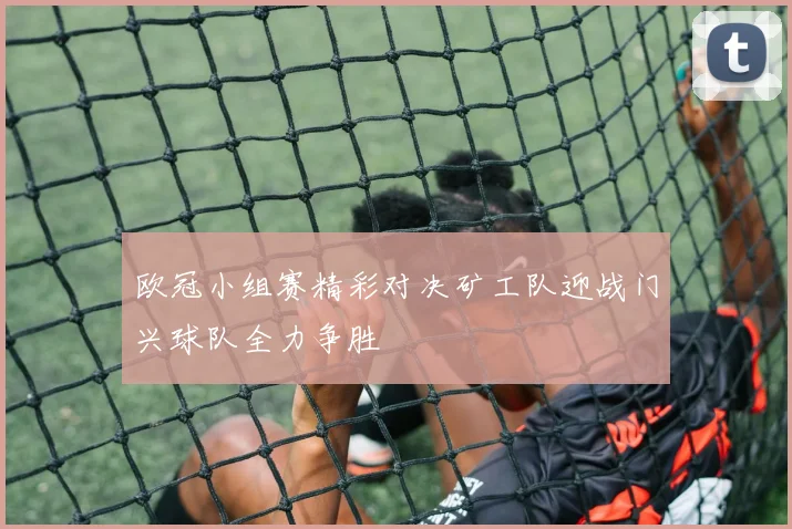 欧冠小组赛精彩对决矿工队迎战门兴球队全力争胜