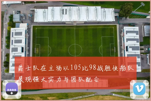 爵士队在主场以105比98战胜快船队展现强大实力与团队配合