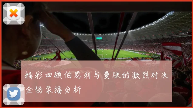 精彩回顾伯恩利与曼联的激烈对决全场录播分析
