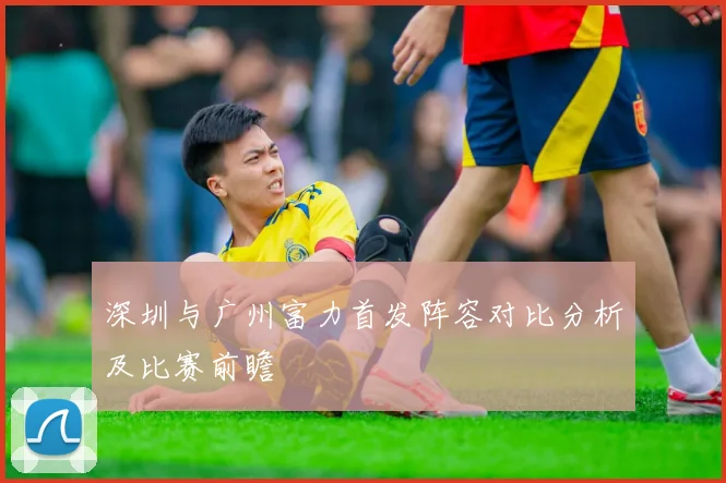 深圳与广州富力首发阵容对比分析及比赛前瞻