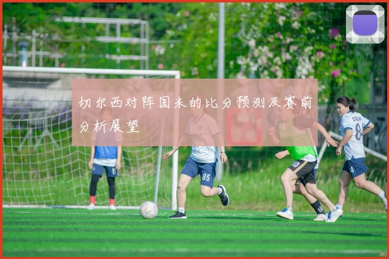切尔西对阵国米的比分预测及赛前分析展望