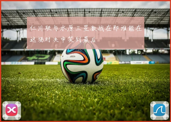 仁川联与水原三星激战在即谁能在这场对决中笑到最后