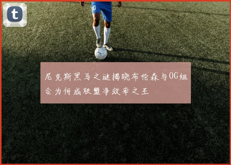 尼克斯黑马之谜揭晓布伦森与OG组合为何成联盟净效率之王