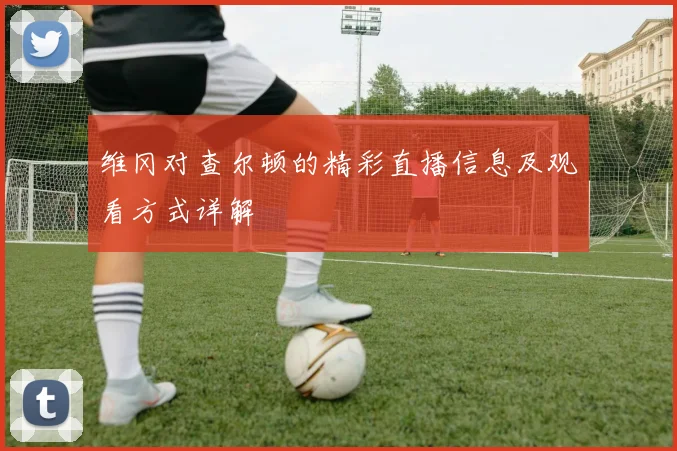 维冈对查尔顿的精彩直播信息及观看方式详解