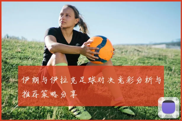 伊朗与伊拉克足球对决竞彩分析与推荐策略分享
