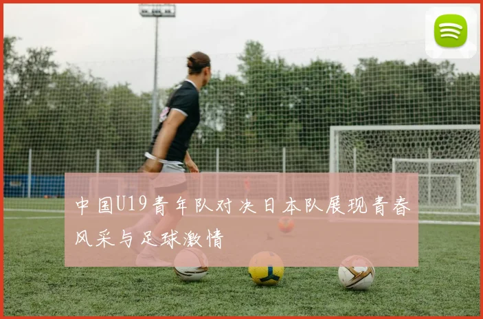 中国U19青年队对决日本队展现青春风采与足球激情