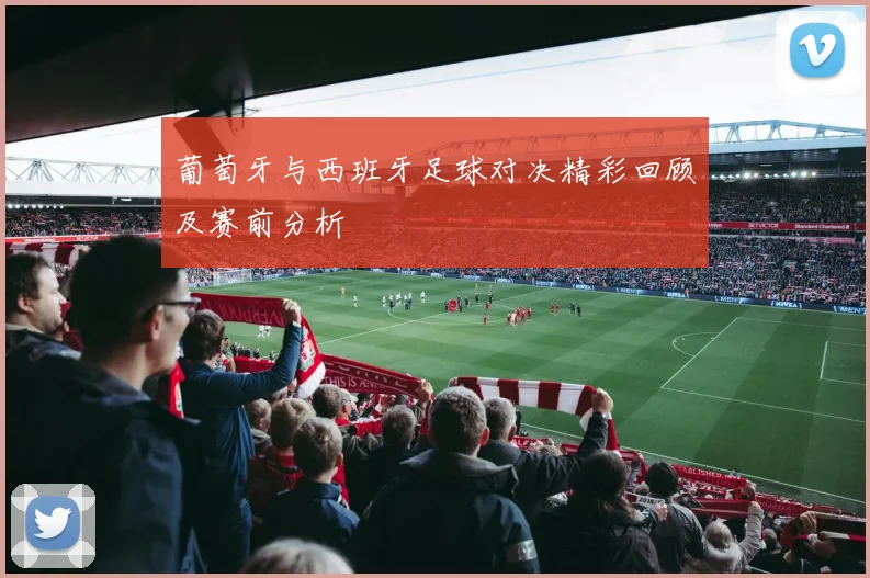 葡萄牙与西班牙足球对决精彩回顾及赛前分析