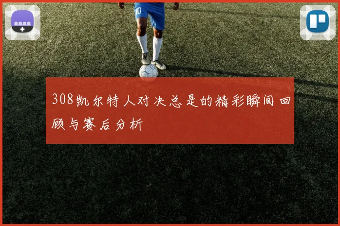 308凯尔特人对决总是的精彩瞬间回顾与赛后分析