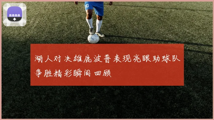 湖人对决雄鹿波普表现亮眼助球队争胜精彩瞬间回顾