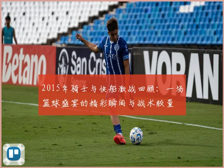 2015年骑士与快船激战回顾：一场篮球盛宴的精彩瞬间与战术较量