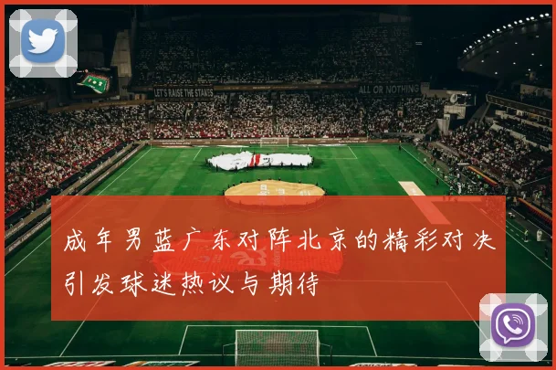 成年男蓝广东对阵北京的精彩对决引发球迷热议与期待