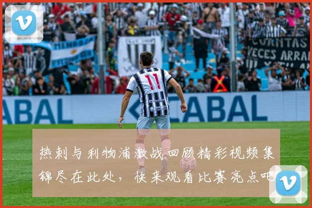 热刺与利物浦激战回顾精彩视频集锦尽在此处，快来观看比赛亮点吧