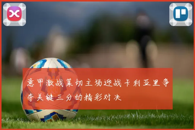 意甲激战莱切主场迎战卡利亚里争夺关键三分的精彩对决